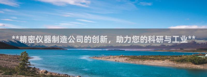 彩神争霸官方下载2017：**精密仪器制造公司的创新，助力您的科研与工业**