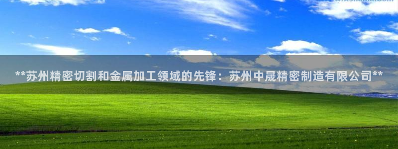 彩神用户登录：**苏州精密切割和金属加工领域的先锋：苏州中晟精密制造有限公司**