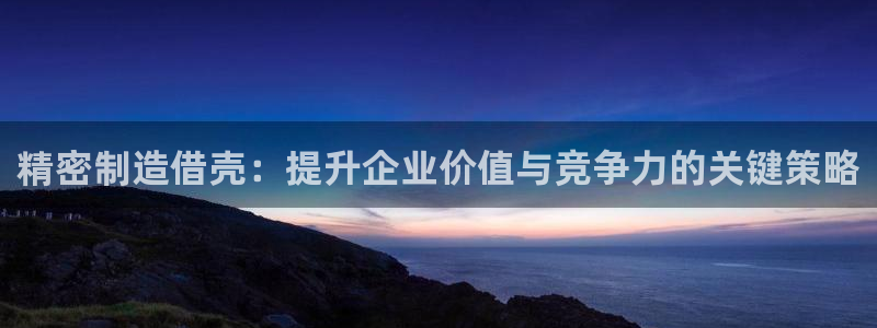 彩神8下载安卓版-彩神8(可提现)官网版1.0.0：精密制造借壳：提升企业价值与竞争力的关键策略