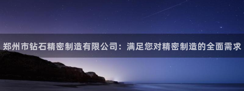 所有彩神购买首页中心：郑州市钻石精密制造有限公司：满足您对精密制造的全面需求