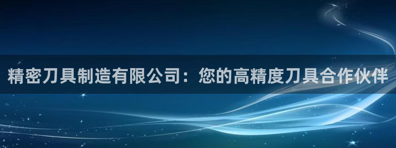 彩神iv争霸购彩大厅：精密刀具制造有限公司：您的高精度刀具合作伙伴