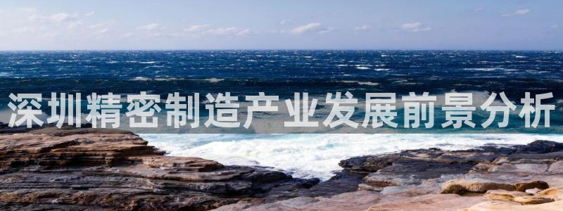 彩神购彩-购彩大厅入口老版：深圳精密制造产业发展前景分析