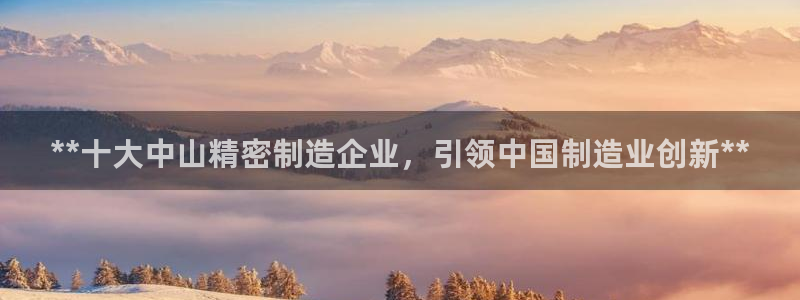 彩神v|：**十大中山精密制造企业，引领中国制造业创新**