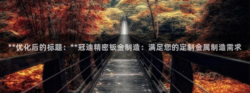 彩神v8下载app：**优化后的标题：**冠迪精密钣金制造：满足您的定制金属制造需求