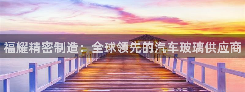 彩神8下载安卓版-彩神8(可提现)官网版1.0.0：福耀精密制造：全球领先的汽车玻璃供应商