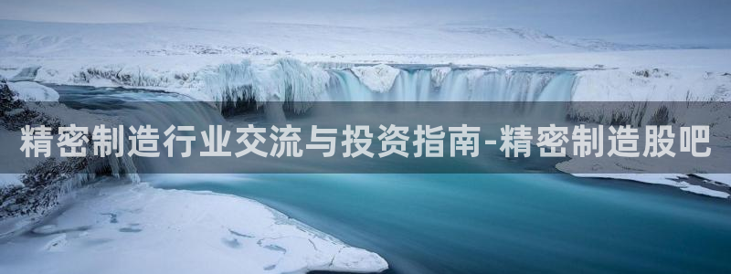彩神v8手机客户端：精密制造行业交流与投资指南-精密制造股吧