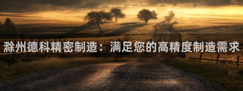 彩神v8平台正规吗安全吗：滁州德科精密制造：满足您的高精度制造需求