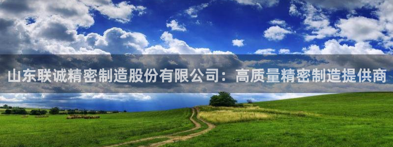 彩神v大众娱乐：山东联诚精密制造股份有限公司：高质量精密制造提供商