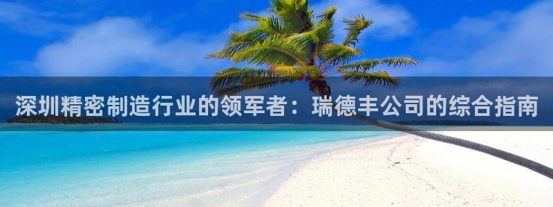 彩神v8几个版本：深圳精密制造行业的领军者：瑞德丰公司的综合指南