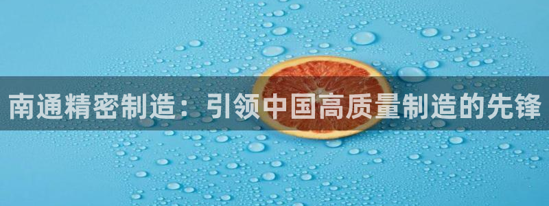 彩神争霸官方登录：南通精密制造：引领中国高质量制造的先锋