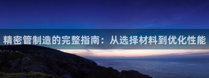彩神8彩平台官网：精密管制造的完整指南：从选择材料到优化性能
