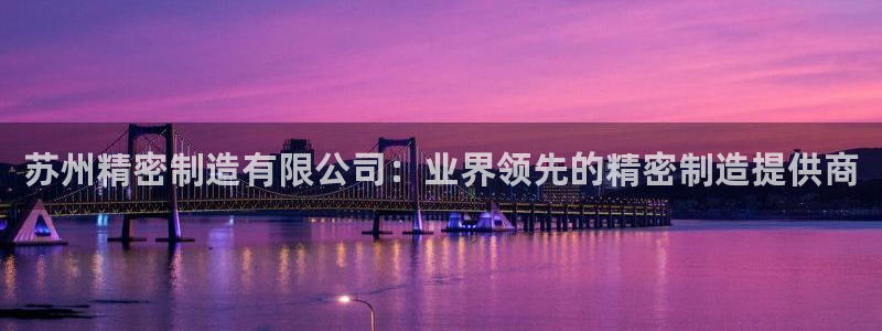 大发彩神争：苏州精密制造有限公司：业界领先的精密制造提供商