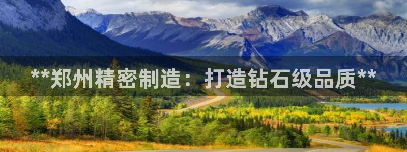 彩神通关注码金码对应码：**郑州精密制造：打造钻石级品质**