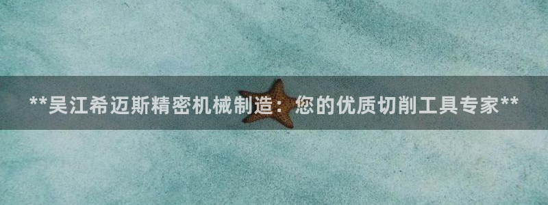 v彩神88iii：**吴江希迈斯精密机械制造：您的优质切削工具专家**