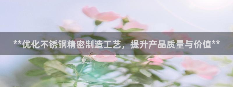 彩神vll官网-最新版app下载：**优化不锈钢精密制造工艺，提升产品质量与价值**