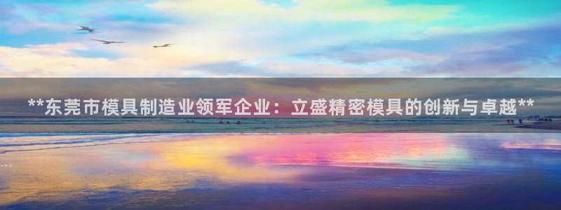 彩神v8是真的挣钱吗：**东莞市模具制造业领军企业：立盛精密模具的创新与卓越**
