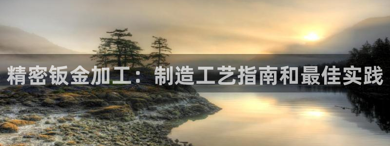 彩神vll购彩大厅：精密钣金加工：制造工艺指南和最佳实践