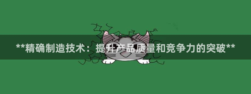 彩神viii下载安卓：**精确制造技术：提升产品质量和竞争力的突破**