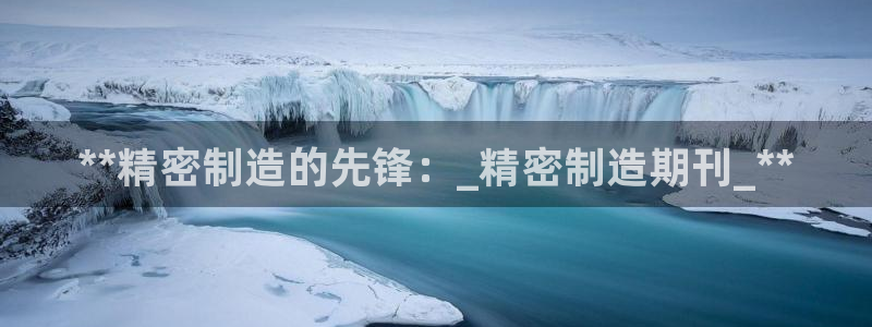 彩神vl购彩大厅：**精密制造的先锋：_精密制造期刊_**