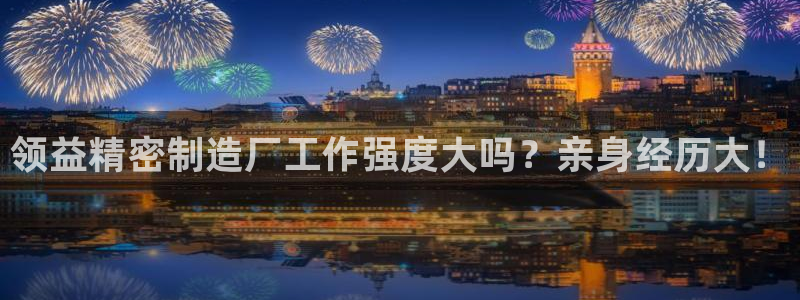 下载彩神v8：领益精密制造厂工作强度大吗？亲身经历大！
