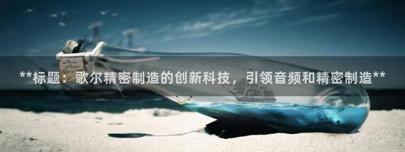 彩神vll首页：**标题：歌尔精密制造的创新科技，引领音频和精密制造**