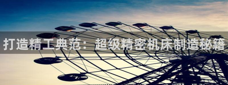 大发彩神官网下载：打造精工典范：超级精密机床制造秘籍