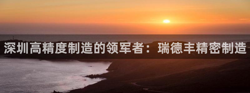 下载彩神通关注码：深圳高精度制造的领军者：瑞德丰精密制造