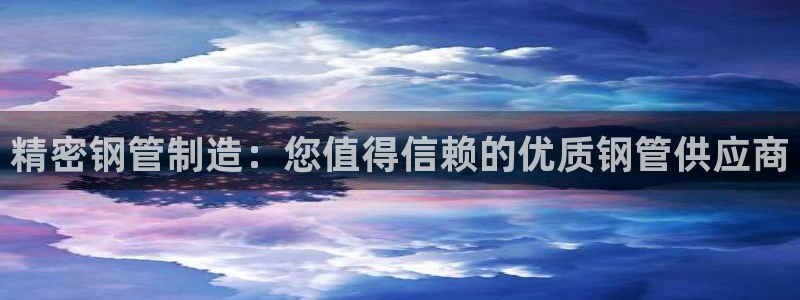 彩神合法吗.是国家认可的吗：精密钢管制造：您值得信赖的优质钢管供应商