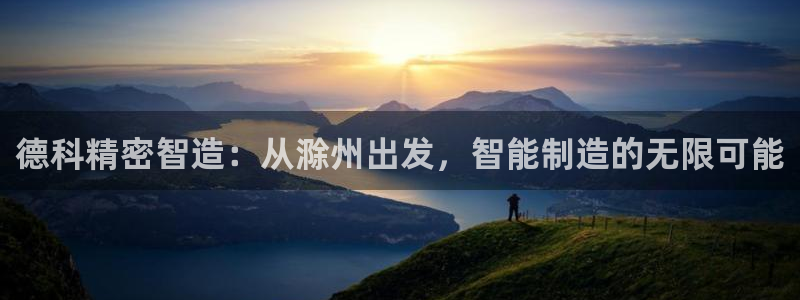 彩神通官方网：德科精密智造：从滁州出发，智能制造的无限可能