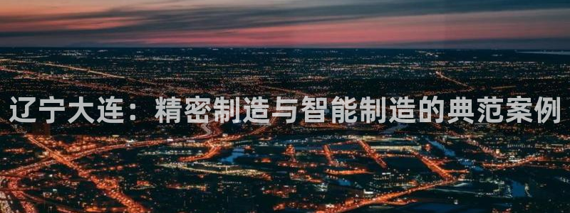 彩神vll官网-最新版app下载：辽宁大连：精密制造与智能制造的典范案例