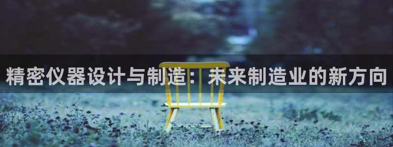 彩神v8官网版：精密仪器设计与制造：未来制造业的新方向