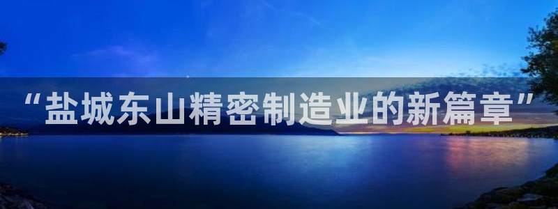 彩神V8有限公司：“盐城东山精密制造业的新篇章”