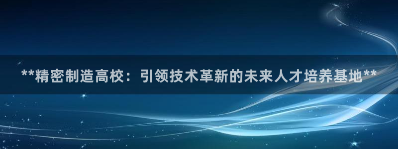 下载彩神争霸谁与我争锋：**精密制造高校：引领技术革新的未来人才培养基地**