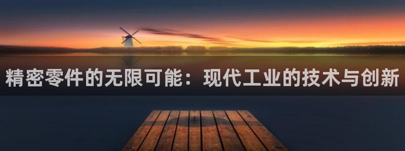 彩神官方网站登录是多少：精密零件的无限可能：现代工业的技术与创新