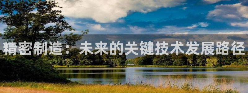 彩神8彩平台客服：精密制造：未来的关键技术发展路径