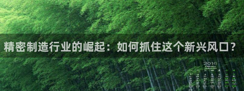 彩神 好 平台：精密制造行业的崛起：如何抓住这个新兴风口？