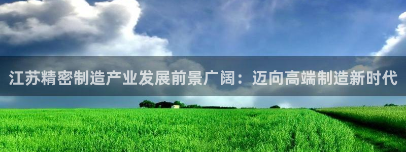 彩神平台是真的吗：江苏精密制造产业发展前景广阔：迈向高端制造新时代