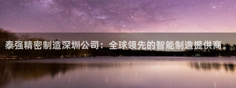 彩神vii官网：泰强精密制造深圳公司：全球领先的智能制造提供商。
