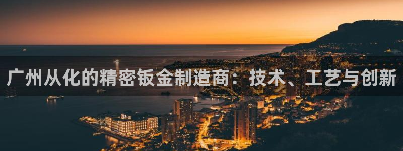 彩神vll官网-最新版app下载：广州从化的精密钣金制造商：技术、工艺与创新
