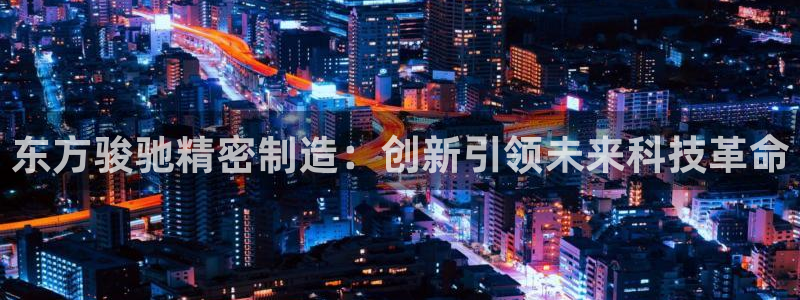 彩神赢钱了吗是真的吗：东方骏驰精密制造：创新引领未来科技革命