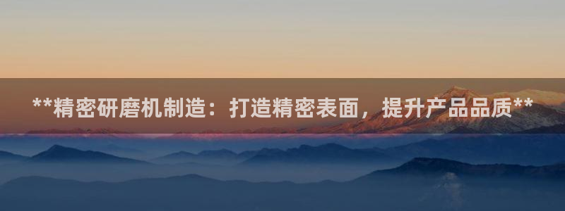 彩神V购彩大厅：**精密研磨机制造：打造精密表面，提升产品品质**