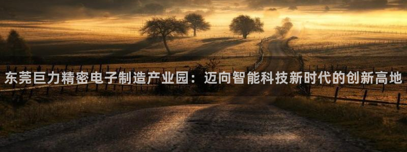 彩神骗局：东莞巨力精密电子制造产业园：迈向智能科技新时代的创新高地