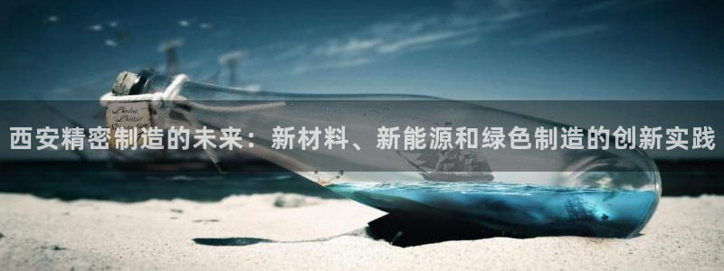 彩神购彩-购彩大厅入口500：西安精密制造的未来：新材料、新能源和绿色制造的创新实践