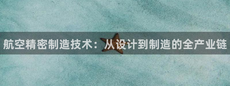 彩神v8下载：航空精密制造技术：从设计到制造的全产业链