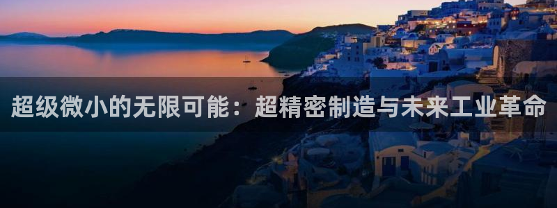 彩神赢钱了吗：超级微小的无限可能：超精密制造与未来工业革命