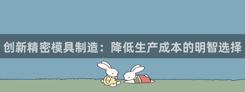 彩神v8手机客户端：创新精密模具制造：降低生产成本的明智选择