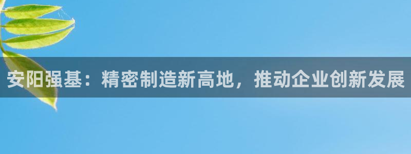 有谁知道彩神争霸的网址：安阳强基：精密制造新高地，推动企业创新发展