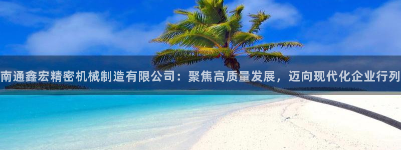 彩神怎么样可以提现：南通鑫宏精密机械制造有限公司：聚焦高质量发展，迈向现代化企业行列