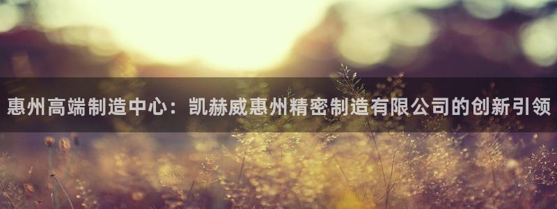 彩神v天天：惠州高端制造中心：凯赫威惠州精密制造有限公司的创新引领