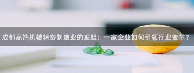 彩神系列平台：成都高端机械精密制造业的崛起：一家企业如何引领行业变革？